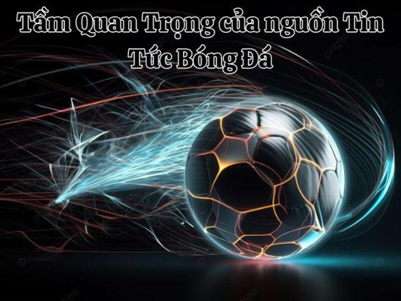 tin tuc bong da 1 Tầm Quan Trọng của nguồn Tin Tức Bóng Đá