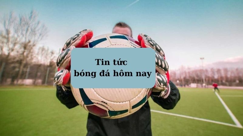 tin tuc bong da hom nay 1 Cách truy cập và xem tin tức bóng đá hôm nay đơn giản